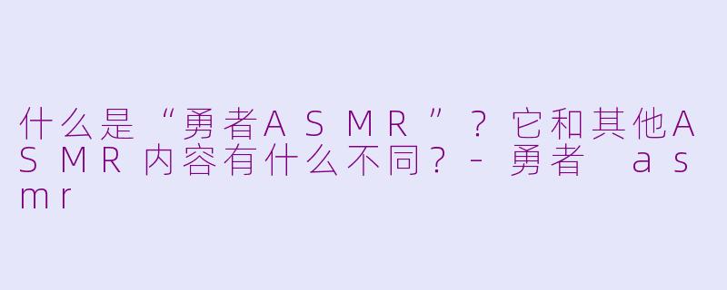 什么是“勇者ASMR”?它和其他ASMR内容有什么不同?
