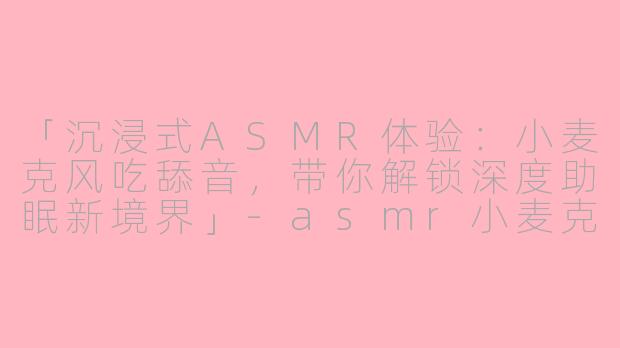「沉浸式ASMR体验：小麦克风吃舔音，带你解锁深度助眠新境界」-asmr小麦克风吃舔助眠