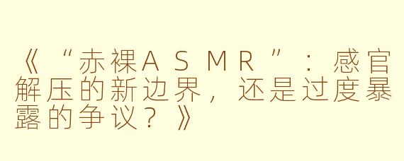 《“赤裸ASMR”：感官解压的新边界，还是过度暴露的争议？》
