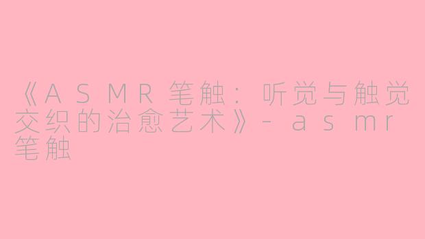 《ASMR笔触：听觉与触觉交织的治愈艺术》-asmr笔触