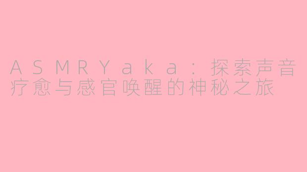 ASMRYaka:探索声音疗愈与感官唤醒的神秘之旅