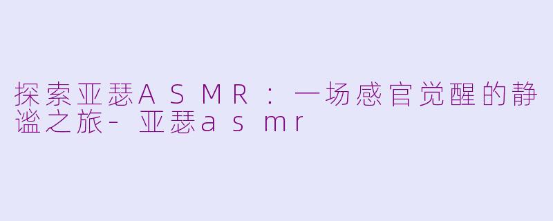 探索亚瑟ASMR：一场感官觉醒的静谧之旅-亚瑟asmr