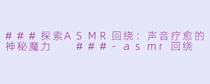 ###探索ASMR回绕：声音疗愈的神秘魔力

###-asmr回绕