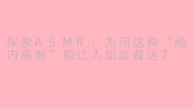 探索ASMR：为何这种“颅内高潮”能让人如此着迷？