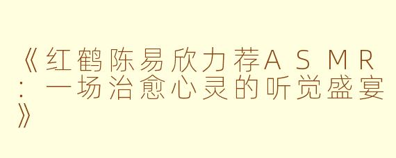 《红鹤陈易欣力荐ASMR：一场治愈心灵的听觉盛宴》