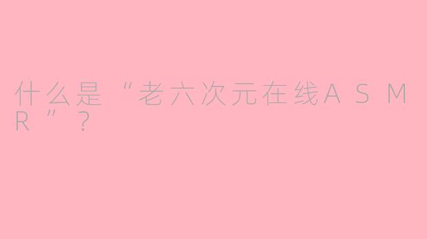 什么是“老六次元在线ASMR”？