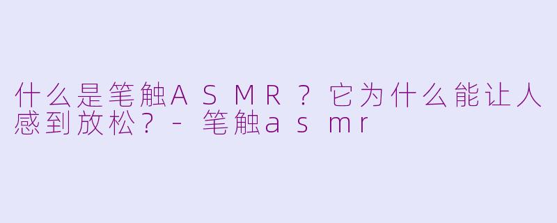 什么是笔触ASMR？它为什么能让人感到放松？-笔触asmr