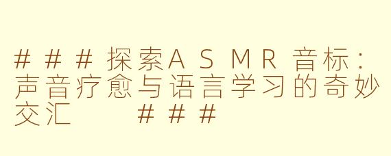 ###探索ASMR音标：声音疗愈与语言学习的奇妙交汇

###