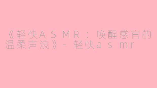 《轻快ASMR：唤醒感官的温柔声浪》-轻快asmr