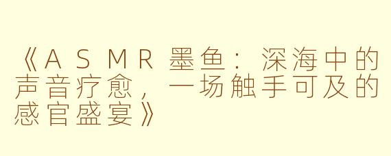 《ASMR墨鱼：深海中的声音疗愈，一场触手可及的感官盛宴》