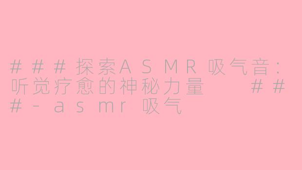 ###探索ASMR吸气音：听觉疗愈的神秘力量

###-asmr吸气