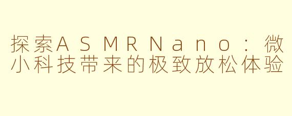 探索ASMRNano：微小科技带来的极致放松体验