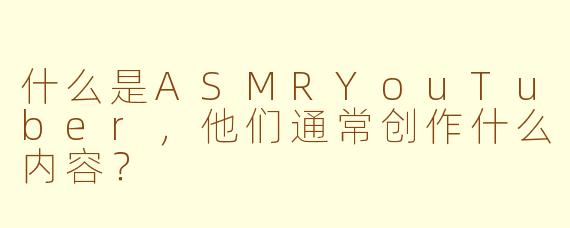 什么是ASMRYouTuber，他们通常创作什么内容？