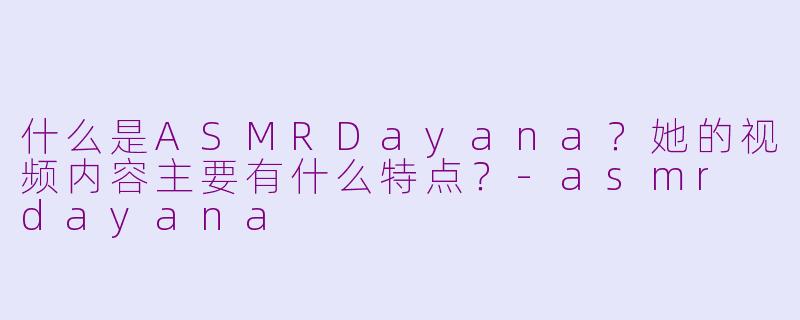 什么是ASMRDayana?她的视频内容主要有什么特点?