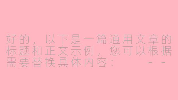 好的，以下是一篇通用文章的标题和正文示例，您可以根据需要替换具体内容：

---

《如何培养高效的学习习惯》-