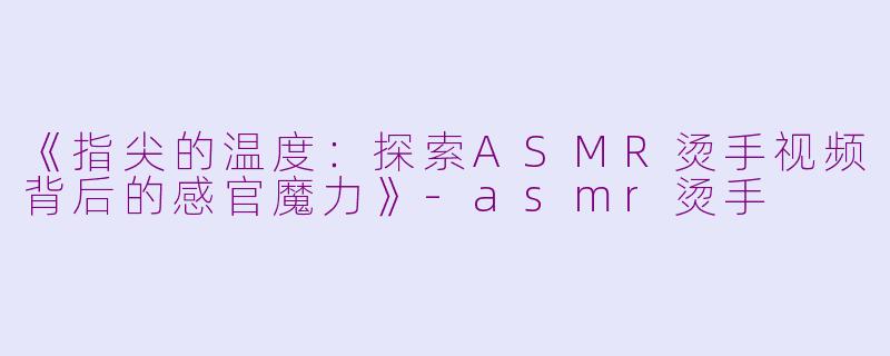 《指尖的温度：探索ASMR烫手视频背后的感官魔力》-asmr烫手