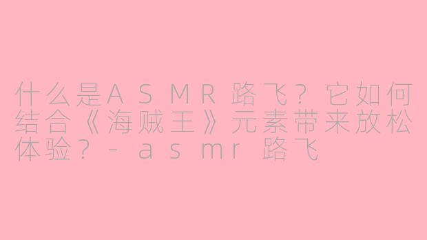 什么是ASMR路飞？它如何结合《海贼王》元素带来放松体验？-asmr路飞