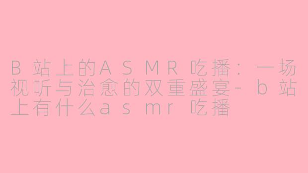 B站上的ASMR吃播：一场视听与治愈的双重盛宴-b站上有什么asmr吃播