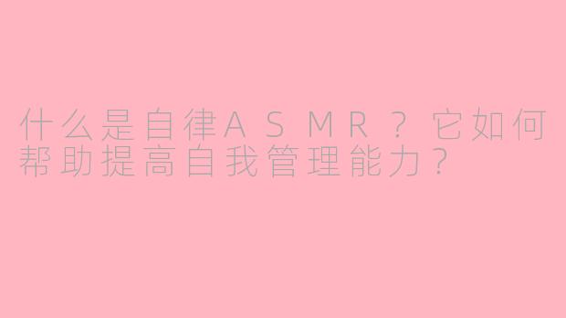 什么是自律ASMR？它如何帮助提高自我管理能力？
