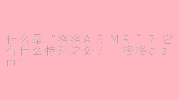 什么是“格格ASMR”？它有什么特别之处？-格格asmr
