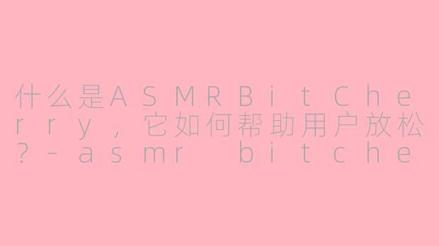 什么是ASMRBitCherry,它如何帮助用户放松?