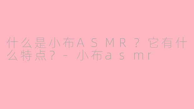 什么是小布ASMR？它有什么特点？-小布asmr