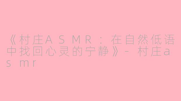 《村庄ASMR：在自然低语中找回心灵的宁静》-村庄asmr