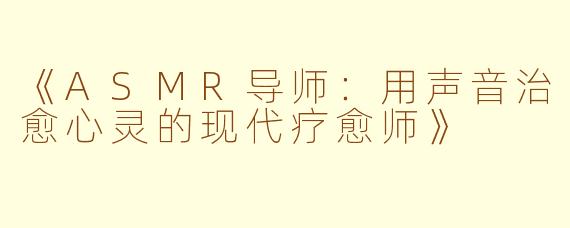 《ASMR导师：用声音治愈心灵的现代疗愈师》