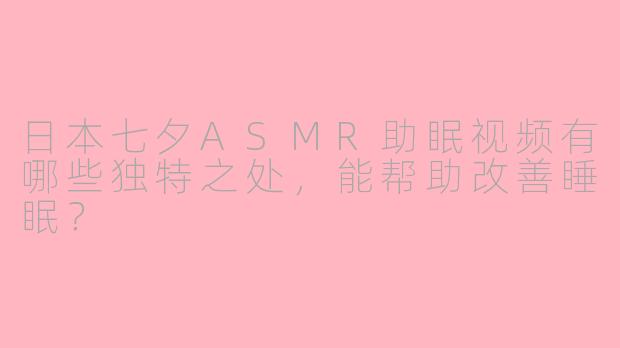 日本七夕ASMR助眠视频有哪些独特之处,能帮助改善睡眠?