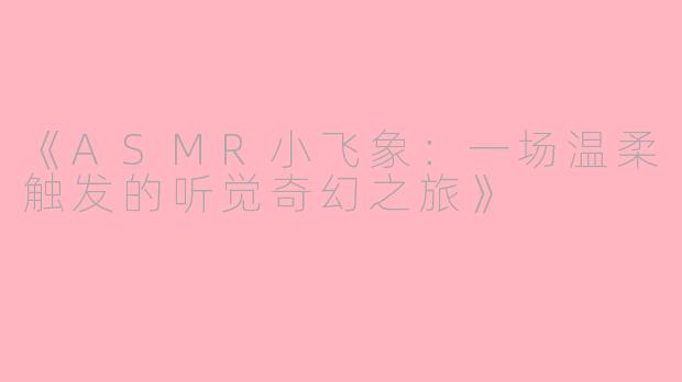 《ASMR小飞象：一场温柔触发的听觉奇幻之旅》