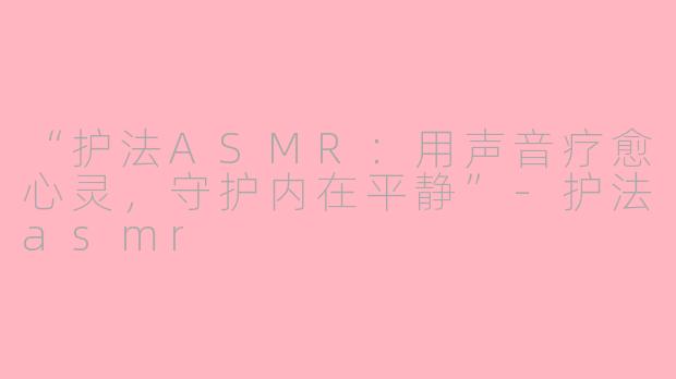 “护法ASMR:用声音疗愈心灵,守护内在平静”
