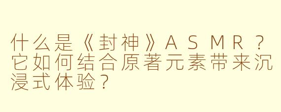 什么是《封神》ASMR？它如何结合原著元素带来沉浸式体验？