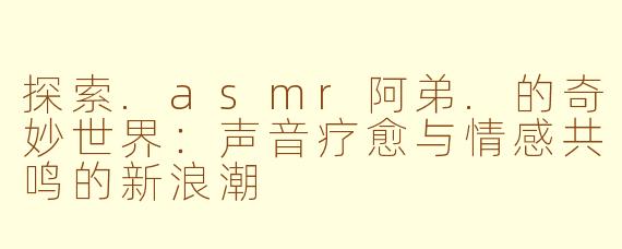 探索.asmr阿弟.的奇妙世界:声音疗愈与情感共鸣的新浪潮