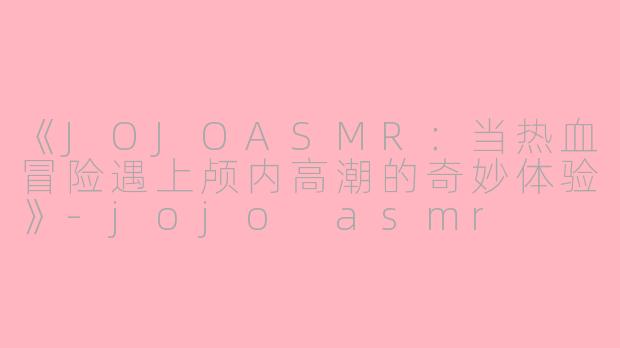 《JOJOASMR：当热血冒险遇上颅内高潮的奇妙体验》-jojo asmr