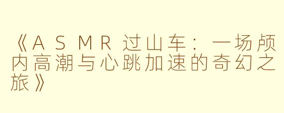 《ASMR过山车：一场颅内高潮与心跳加速的奇幻之旅》