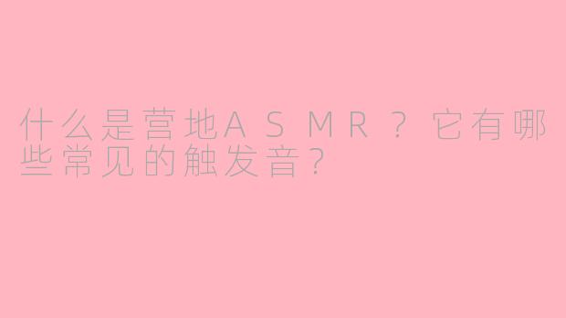 什么是营地ASMR？它有哪些常见的触发音？