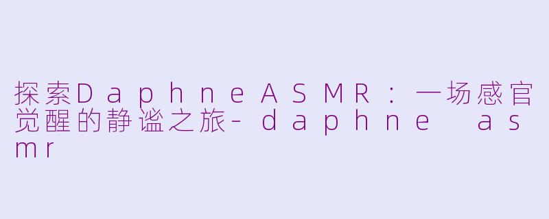 探索DaphneASMR：一场感官觉醒的静谧之旅-daphne asmr