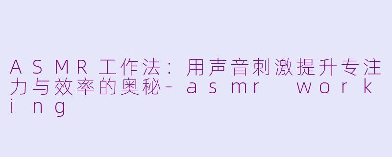 ASMR工作法：用声音刺激提升专注力与效率的奥秘-asmr working