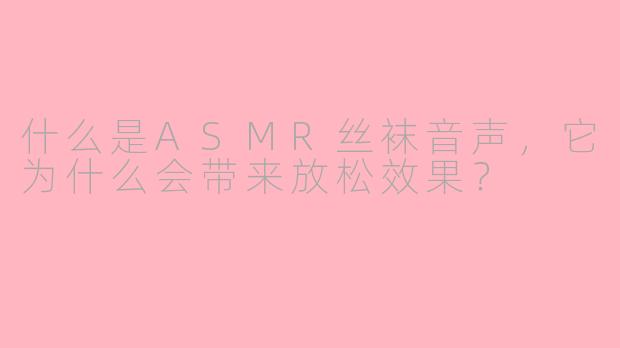 什么是ASMR丝袜音声，它为什么会带来放松效果？