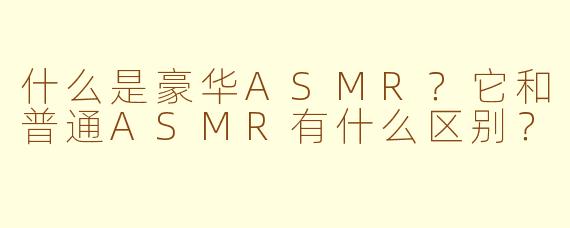 什么是豪华ASMR？它和普通ASMR有什么区别？