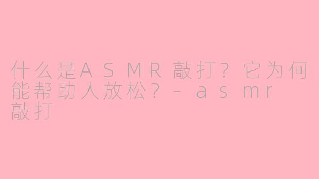 什么是ASMR敲打?它为何能帮助人放松?
