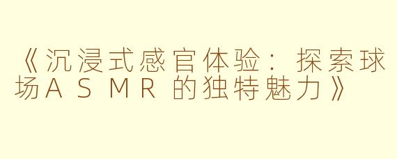 《沉浸式感官体验：探索球场ASMR的独特魅力》