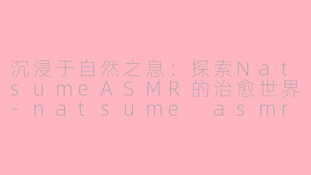 沉浸于自然之息：探索NatsumeASMR的治愈世界-natsume asmr