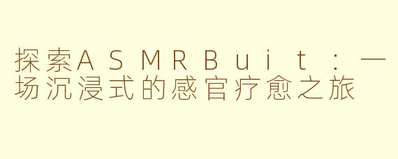 探索ASMRBuit：一场沉浸式的感官疗愈之旅