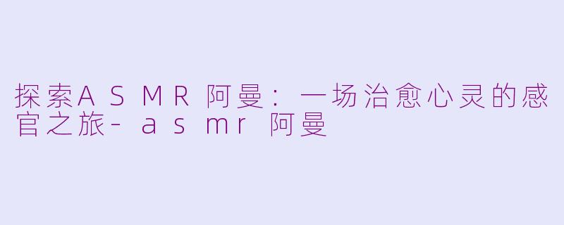 探索ASMR阿曼：一场治愈心灵的感官之旅-asmr阿曼