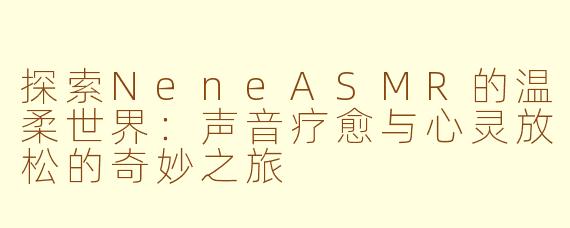 探索NeneASMR的温柔世界：声音疗愈与心灵放松的奇妙之旅