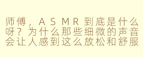 师傅，ASMR到底是什么呀？为什么那些细微的声音会让人感到这么放松和舒服呢？