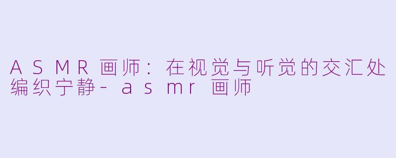 ASMR画师：在视觉与听觉的交汇处编织宁静