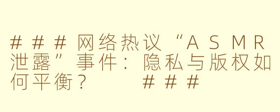 ###网络热议“ASMR泄露”事件：隐私与版权如何平衡？

###