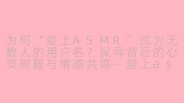 为何“爱上ASMR”成为无数人的用户名？探寻背后的心灵慰藉与情感共鸣-爱上asmr用户名为什么